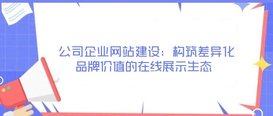  公司企業網站建設：構筑差異化品牌價值的在線展示生態